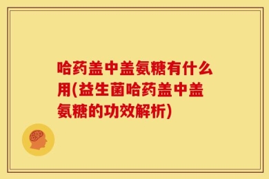 哈药盖中盖氨糖有什么用(益生菌哈药盖中盖氨糖的功效解析)