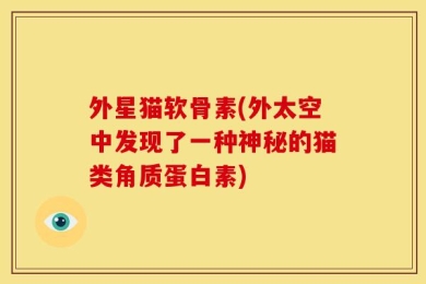 外星猫软骨素(外太空中发现了一种神秘的猫类角质蛋白素)