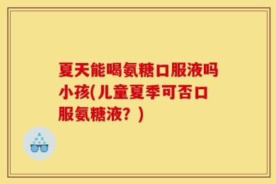 夏天能喝氨糖口服液吗小孩(儿童夏季可否口服氨糖液？)