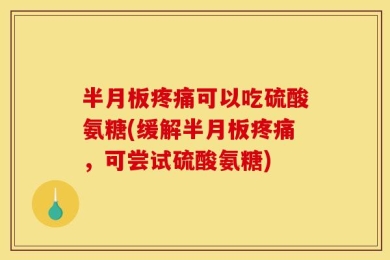半月板疼痛可以吃硫酸氨糖(缓解半月板疼痛，可尝试硫酸氨糖)