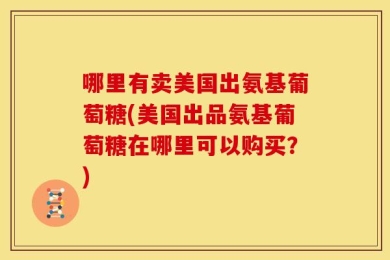 哪里有卖美国出氨基葡萄糖(美国出品氨基葡萄糖在哪里可以购买？)