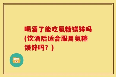 喝酒了能吃氨糖镁锌吗(饮酒后适合服用氨糖镁锌吗？)
