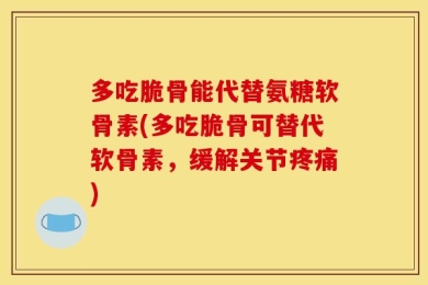 多吃脆骨能代替氨糖软骨素(多吃脆骨可替代软骨素，缓解关节疼痛)