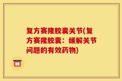 复方赛隆胶囊关节(复方赛隆胶囊：缓解关节问题的有效药物)