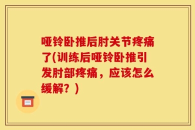 哑铃卧推后肘关节疼痛了(训练后哑铃卧推引发肘部疼痛，应该怎么缓解？)
