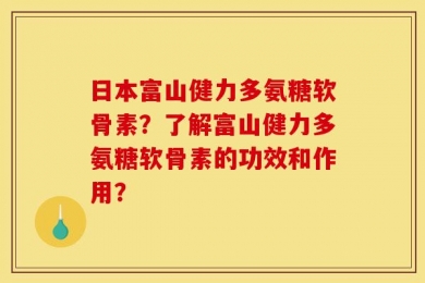 日本富山健力多氨糖软骨素？了解富山健力多氨糖软骨素的功效和作用？