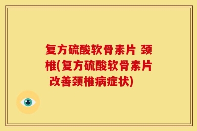 复方硫酸软骨素片 颈椎(复方硫酸软骨素片 改善颈椎病症状)
