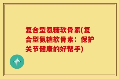 复合型氨糖软骨素(复合型氨糖软骨素：保护关节健康的好帮手)