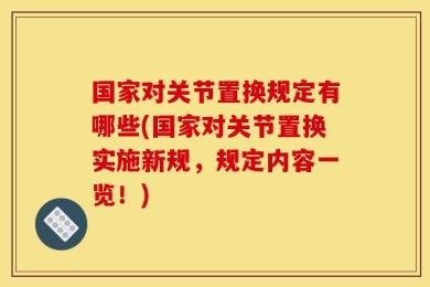 国家对关节置换规定有哪些(国家对关节置换实施新规，规定内容一览！)