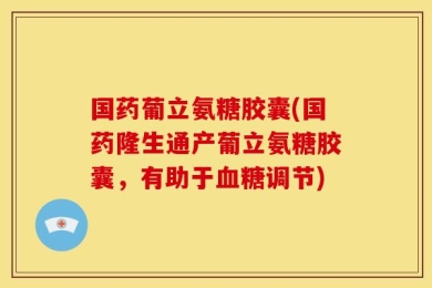 国药葡立氨糖胶囊(国药隆生通产葡立氨糖胶囊，有助于血糖调节)