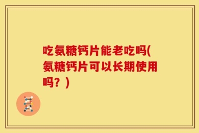 吃氨糖钙片能老吃吗(氨糖钙片可以长期使用吗？)