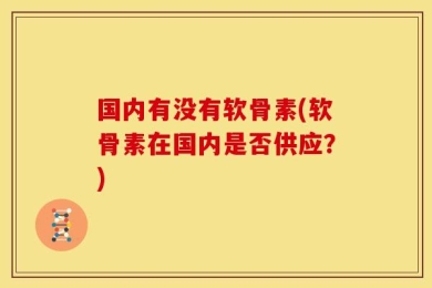 国内有没有软骨素(软骨素在国内是否供应？)