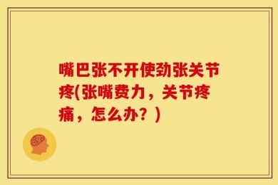 嘴巴张不开使劲张关节疼(张嘴费力，关节疼痛，怎么办？)