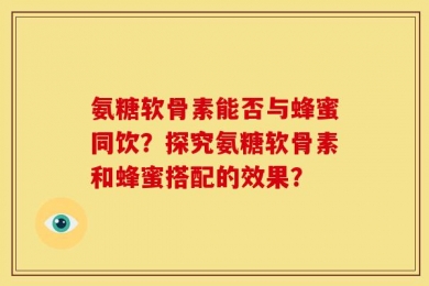 氨糖软骨素能否与蜂蜜同饮？探究氨糖软骨素和蜂蜜搭配的效果？