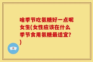 啥季节吃氨糖好一点呢女生(女性应该在什么季节食用氨糖最适宜？)