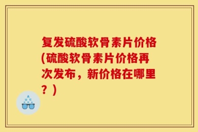 复发硫酸软骨素片价格(硫酸软骨素片价格再次发布，新价格在哪里？)