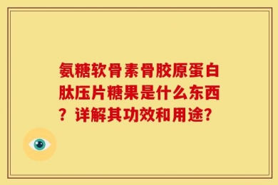 氨糖软骨素骨胶原蛋白肽压片糖果是什么东西？详解其功效和用途？