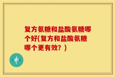复方氨糖和盐酸氨糖哪个好(复方和盐酸氨糖哪个更有效？)