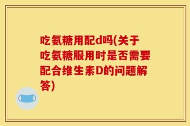 吃氨糖用配d吗(关于吃氨糖服用时是否需要配合维生素D的问题解答)
