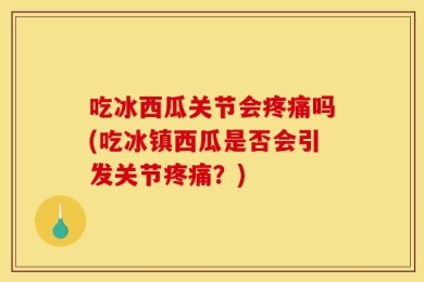 吃冰西瓜关节会疼痛吗(吃冰镇西瓜是否会引发关节疼痛？)