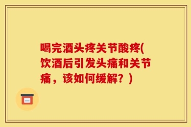 喝完酒头疼关节酸疼(饮酒后引发头痛和关节痛，该如何缓解？)