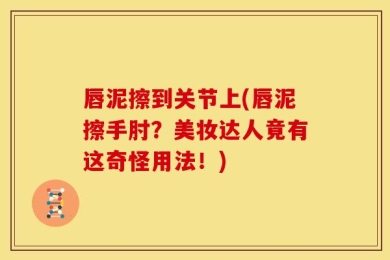 唇泥擦到关节上(唇泥擦手肘？美妆达人竟有这奇怪用法！)