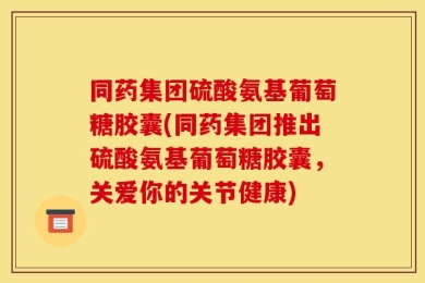 同药集团硫酸氨基葡萄糖胶囊(同药集团推出硫酸氨基葡萄糖胶囊，关爱你的关节健康)