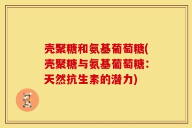 壳聚糖和氨基葡萄糖(壳聚糖与氨基葡萄糖：天然抗生素的潜力)