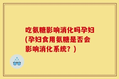 吃氨糖影响消化吗孕妇(孕妇食用氨糖是否会影响消化系统？)