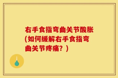 右手食指弯曲关节酸胀(如何缓解右手食指弯曲关节疼痛？)