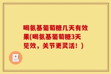 喝氨基葡萄糖几天有效果(喝氨基葡萄糖3天见效，关节更灵活！)