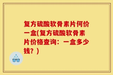 复方硫酸软骨素片何价一盒(复方硫酸软骨素片价格查询：一盒多少钱？)