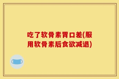 吃了软骨素胃口差(服用软骨素后食欲减退)