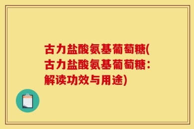 古力盐酸氨基葡萄糖(古力盐酸氨基葡萄糖：解读功效与用途)