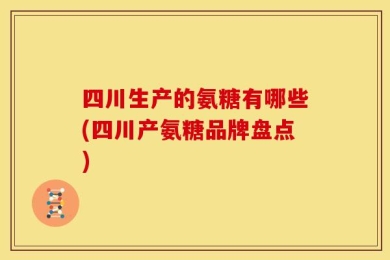 四川生产的氨糖有哪些(四川产氨糖品牌盘点)
