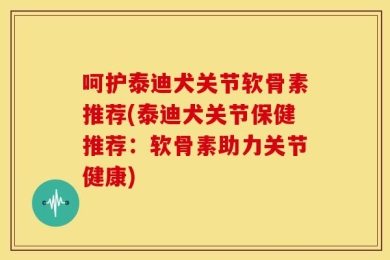 呵护泰迪犬关节软骨素推荐(泰迪犬关节保健推荐：软骨素助力关节健康)
