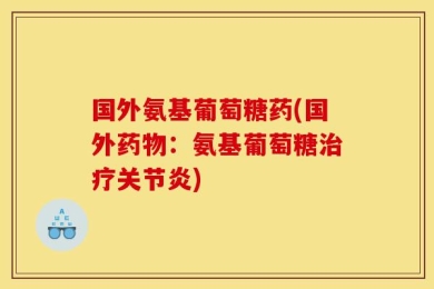 国外氨基葡萄糖药(国外药物：氨基葡萄糖治疗关节炎)