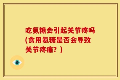 吃氨糖会引起关节疼吗(食用氨糖是否会导致关节疼痛？)
