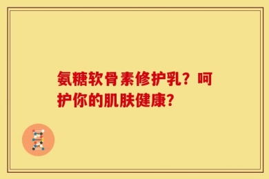 氨糖软骨素修护乳？呵护你的肌肤健康？