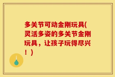 多关节可动金刚玩具(灵活多姿的多关节金刚玩具，让孩子玩得尽兴！)