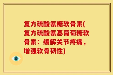 复方硫酸氨糖软骨素(复方硫酸氨基葡萄糖软骨素：缓解关节疼痛，增强软骨韧性)