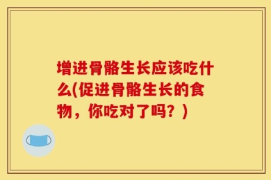 增进骨骼生长应该吃什么(促进骨骼生长的食物，你吃对了吗？)