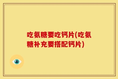 吃氨糖要吃钙片(吃氨糖补充要搭配钙片)