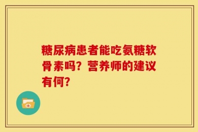 糖尿病患者能吃氨糖软骨素吗？营养师的建议有何？