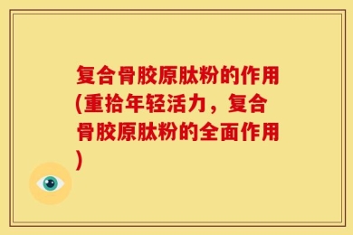复合骨胶原肽粉的作用(重拾年轻活力，复合骨胶原肽粉的全面作用)