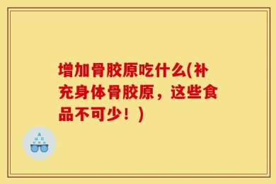 增加骨胶原吃什么(补充身体骨胶原，这些食品不可少！)