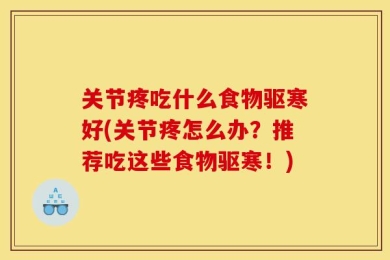 关节疼吃什么食物驱寒好(关节疼怎么办？推荐吃这些食物驱寒！)