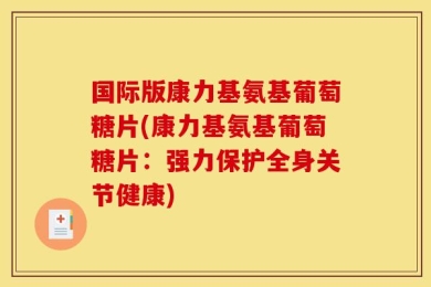 国际版康力基氨基葡萄糖片(康力基氨基葡萄糖片：强力保护全身关节健康)