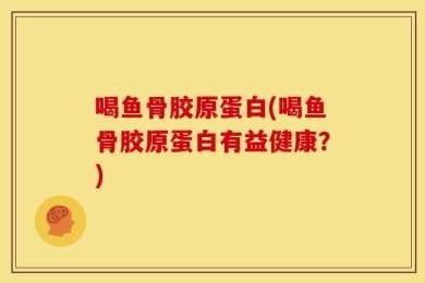 喝鱼骨胶原蛋白(喝鱼骨胶原蛋白有益健康？)