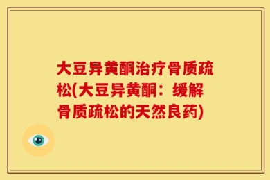 大豆异黄酮治疗骨质疏松(大豆异黄酮：缓解骨质疏松的天然良药)